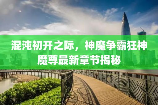 混沌初开之际，神魔争霸狂神魔尊最新章节揭秘