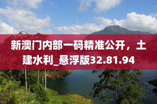 新澳门内部一码精准公开，土建水利_悬浮版32.81.94
