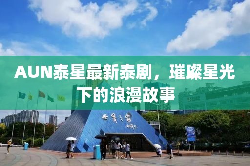 AUN泰星最新泰剧，璀璨星光下的浪漫故事