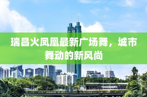 瑞昌火凤凰最新广场舞，城市舞动的新风尚