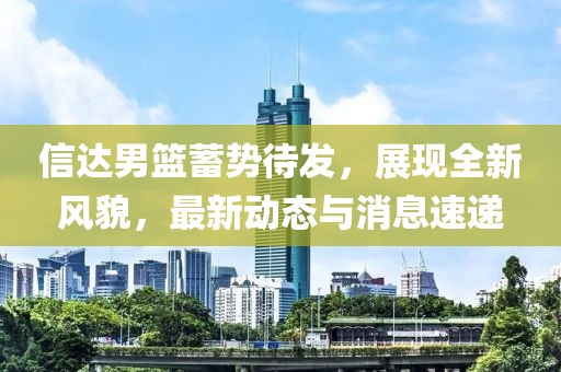 信达男篮蓄势待发，展现全新风貌，最新动态与消息速递
