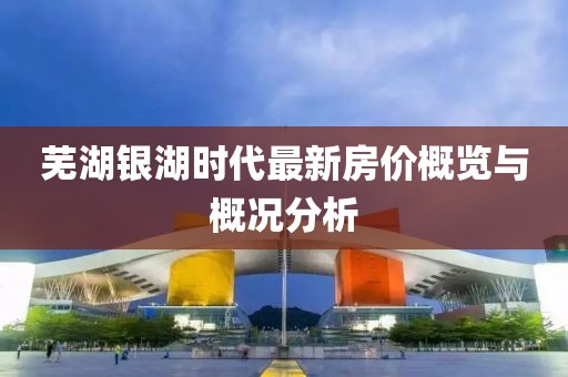 芜湖银湖时代最新房价概览与概况分析