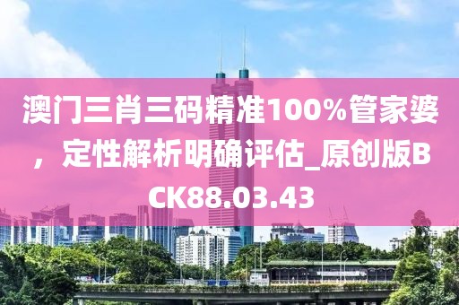澳门三肖三码精准100%管家婆，定性解析明确评估_原创版BCK88.03.43