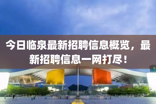 今日临泉最新招聘信息概览，最新招聘信息一网打尽！