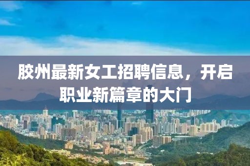 胶州最新女工招聘信息，开启职业新篇章的大门