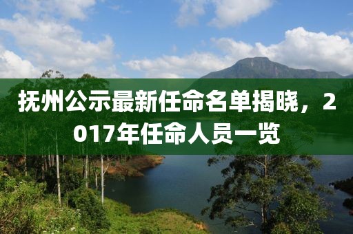 抚州公示最新任命名单揭晓，2017年任命人员一览