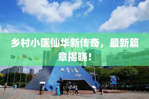 乡村小医仙华新传奇，最新篇章揭晓！