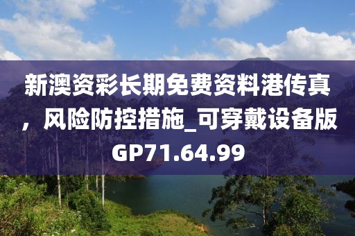 新澳资彩长期免费资料港传真，风险防控措施_可穿戴设备版GP71.64.99