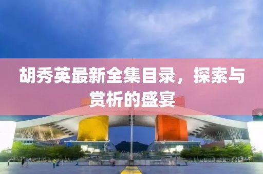 胡秀英最新全集目录，探索与赏析的盛宴