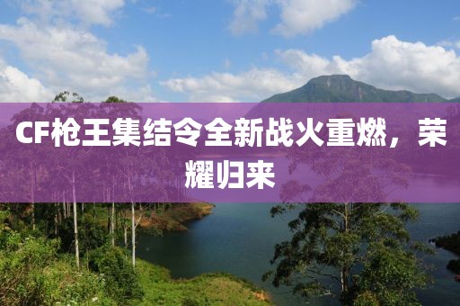 CF枪王集结令全新战火重燃，荣耀归来