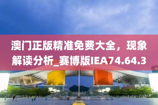 澳门正版精准免费大全，现象解读分析_赛博版IEA74.64.3