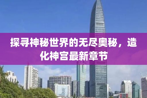探寻神秘世界的无尽奥秘，造化神宫最新章节