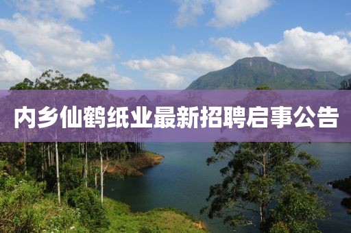 内乡仙鹤纸业最新招聘启事公告