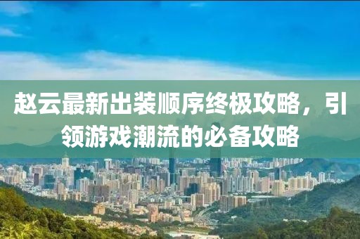 赵云最新出装顺序终极攻略，引领游戏潮流的必备攻略