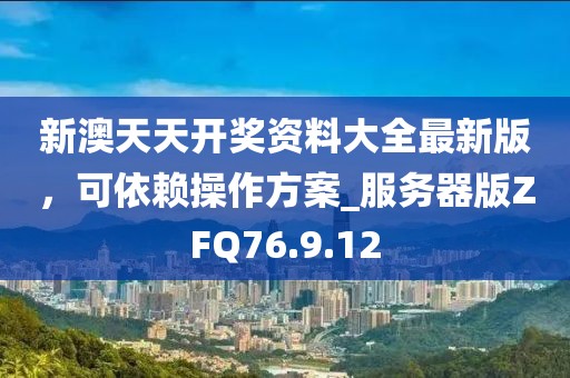 新澳天天开奖资料大全最新版，可依赖操作方案_服务器版ZFQ76.9.12