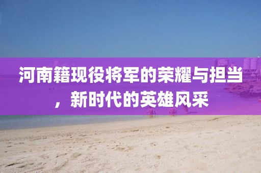 河南籍现役将军的荣耀与担当，新时代的英雄风采