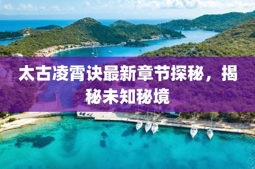 太古凌霄诀最新章节探秘，揭秘未知秘境