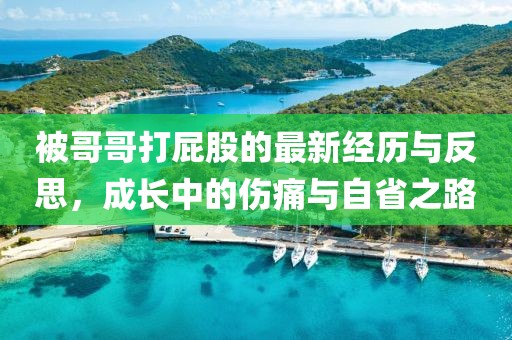 被哥哥打屁股的最新经历与反思，成长中的伤痛与自省之路
