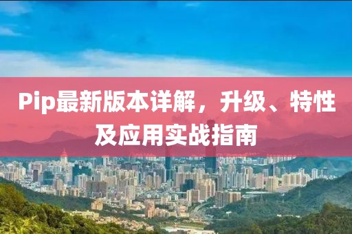 Pip最新版本详解，升级、特性及应用实战指南