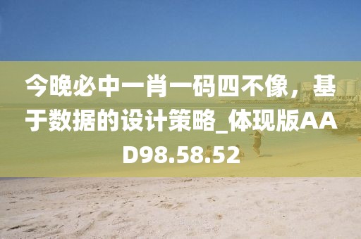 今晚必中一肖一码四不像，基于数据的设计策略_体现版AAD98.58.52