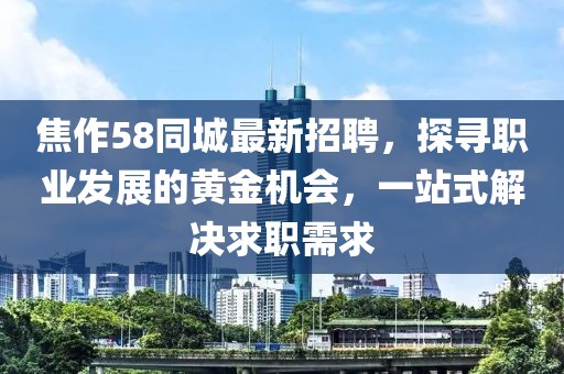 焦作58同城最新招聘，探寻职业发展的黄金机会，一站式解决求职需求