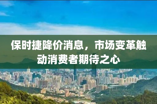 保时捷降价消息，市场变革触动消费者期待之心