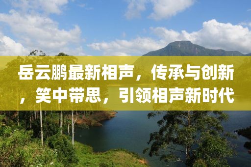 岳云鹏最新相声，传承与创新，笑中带思，引领相声新时代