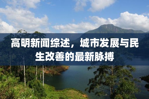 高明新闻综述，城市发展与民生改善的最新脉搏