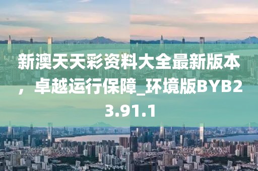 新澳天天彩资料大全最新版本，卓越运行保障_环境版BYB23.91.1