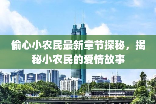 偷心小农民最新章节探秘，揭秘小农民的爱情故事