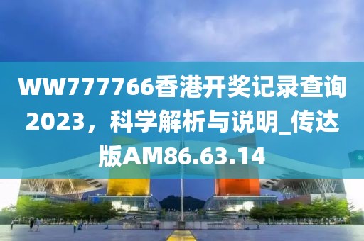 WW777766香港开奖记录查询2023，科学解析与说明_传达版AM86.63.14