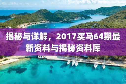 揭秘与详解，2017买马64期最新资料与揭秘资料库
