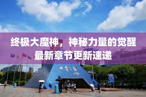 终极大魔神，神秘力量的觉醒最新章节更新速递