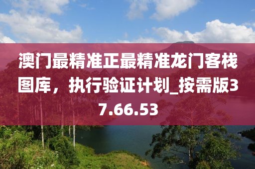 澳门最精准正最精准龙门客栈图库，执行验证计划_按需版37.66.53