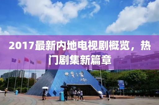 2017最新内地电视剧概览，热门剧集新篇章