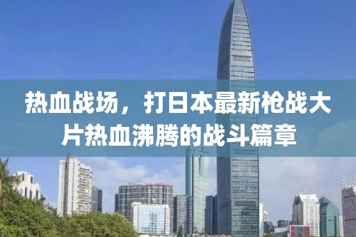 热血战场，打日本最新枪战大片热血沸腾的战斗篇章
