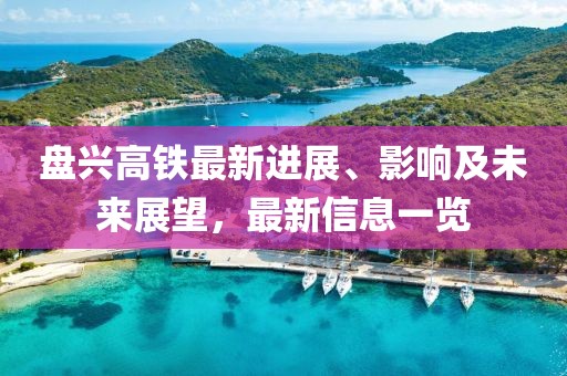 盘兴高铁最新进展、影响及未来展望，最新信息一览