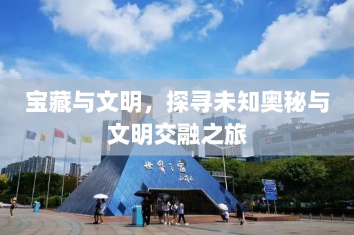 宝藏与文明，探寻未知奥秘与文明交融之旅