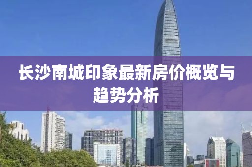 长沙南城印象最新房价概览与趋势分析