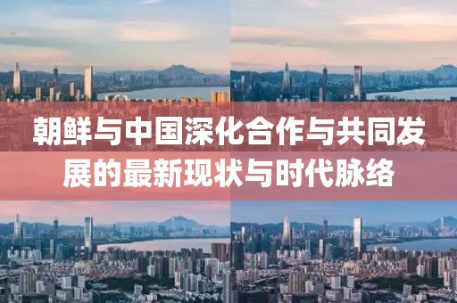 朝鲜与中国深化合作与共同发展的最新现状与时代脉络