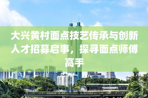 大兴黄村面点技艺传承与创新人才招募启事，探寻面点师傅高手