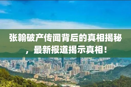 张翰破产传闻背后的真相揭秘，最新报道揭示真相！