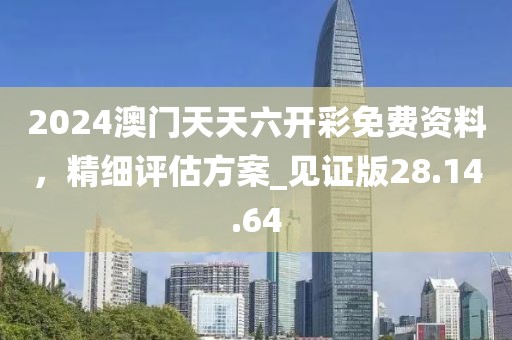 2024澳门天天六开彩免费资料，精细评估方案_见证版28.14.64