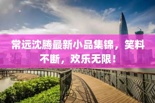常远沈腾最新小品集锦，笑料不断，欢乐无限！