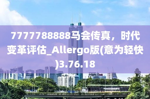 7777788888马会传真，时代变革评估_Allergo版(意为轻快)3.76.18