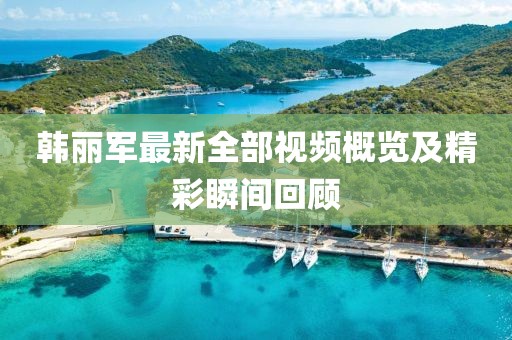 韩丽军最新全部视频概览及精彩瞬间回顾