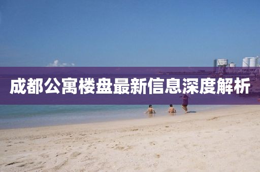 成都公寓楼盘最新信息深度解析