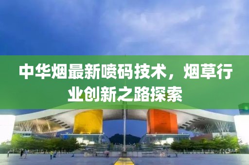 中华烟最新喷码技术，烟草行业创新之路探索