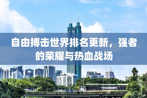 自由搏击世界排名更新，强者的荣耀与热血战场