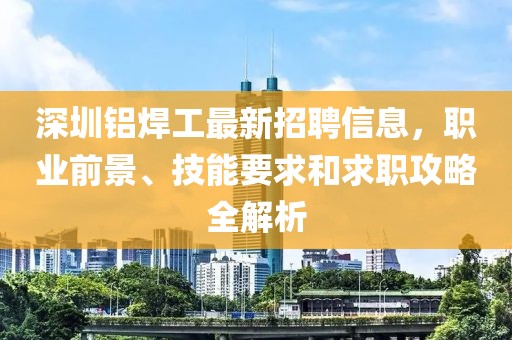 深圳铝焊工最新招聘信息，职业前景、技能要求和求职攻略全解析